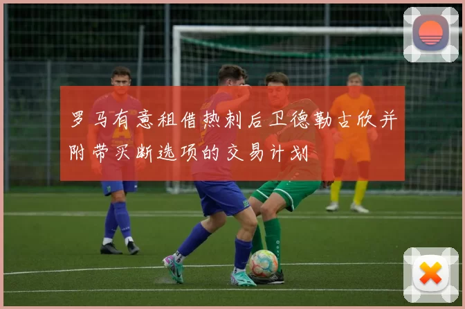 罗马有意租借热刺后卫德勒古欣并附带买断选项的交易计划