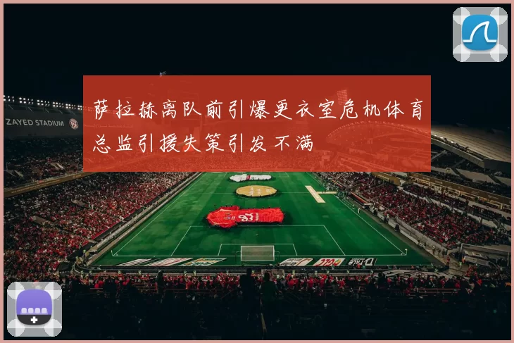 萨拉赫离队前引爆更衣室危机体育总监引援失策引发不满