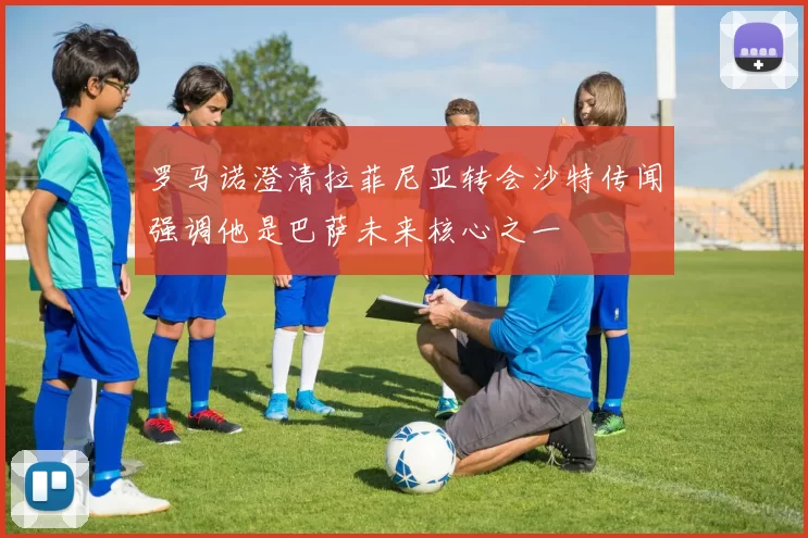 罗马诺澄清拉菲尼亚转会沙特传闻强调他是巴萨未来核心之一
