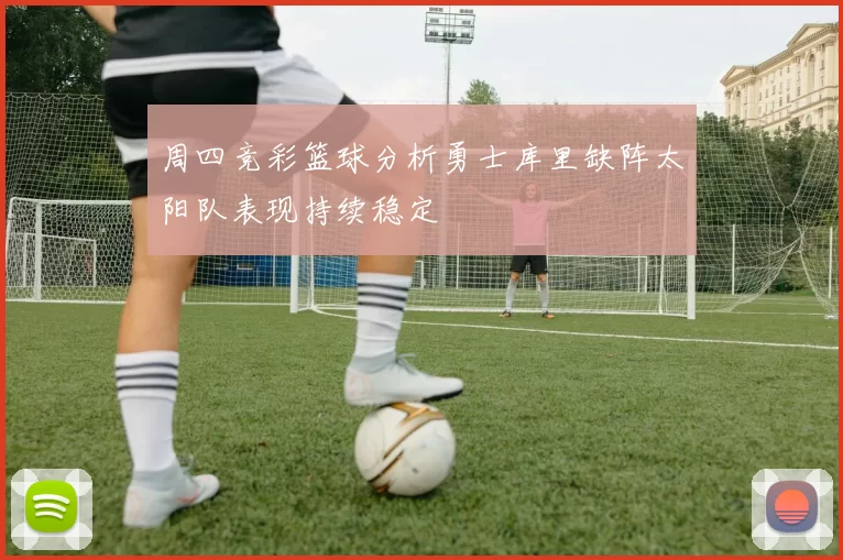 周四竞彩篮球分析勇士库里缺阵太阳队表现持续稳定