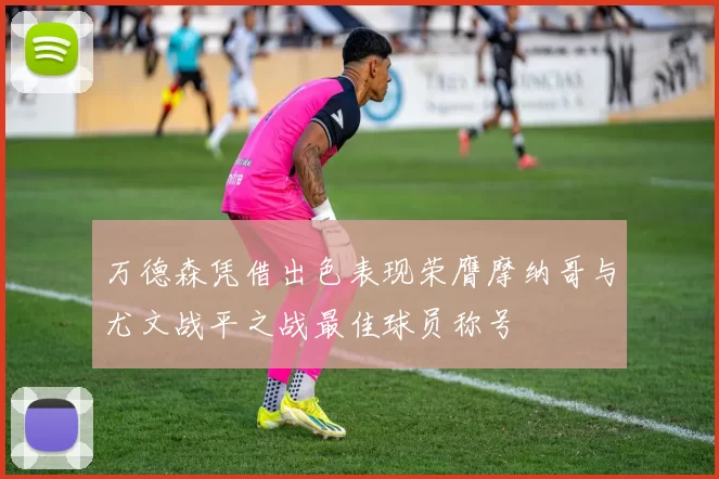 万德森凭借出色表现荣膺摩纳哥与尤文战平之战最佳球员称号