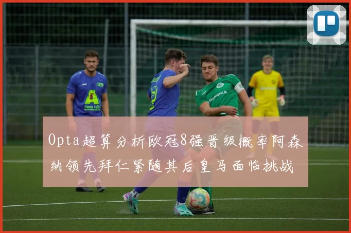 Opta超算分析欧冠8强晋级概率阿森纳领先拜仁紧随其后皇马面临挑战