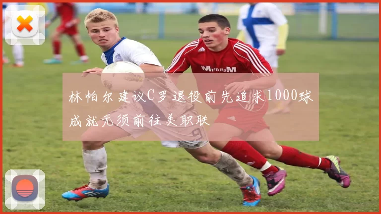 林帕尔建议C罗退役前先追求1000球成就无须前往美职联