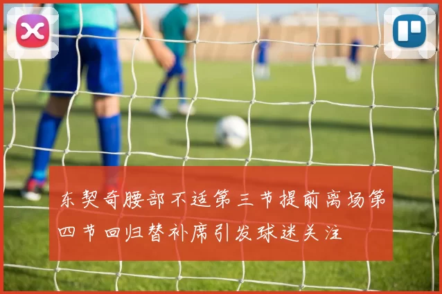 东契奇腰部不适第三节提前离场第四节回归替补席引发球迷关注