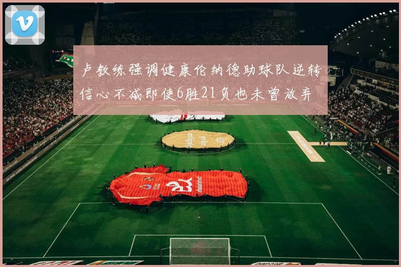 卢教练强调健康伦纳德助球队逆转信心不减即使6胜21负也未曾放弃