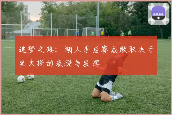 追梦之路：湖人季后赛成败取决于里夫斯的表现与发挥