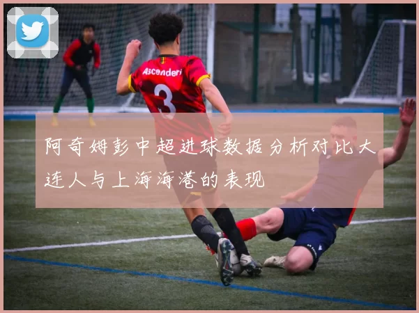 阿奇姆彭中超进球数据分析对比大连人与上海海港的表现