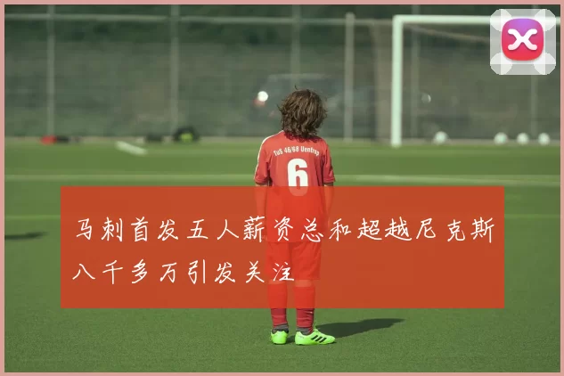 马刺首发五人薪资总和超越尼克斯八千多万引发关注