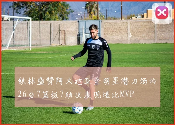 铁林盛赞阿夫迪亚全明星潜力场均26分7篮板7助攻表现堪比MVP