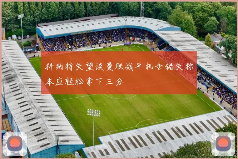 科纳特失望谈曼联战平机会错失称本应轻松拿下三分