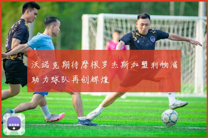 沃诺克期待摩根罗杰斯加盟利物浦助力球队再创辉煌