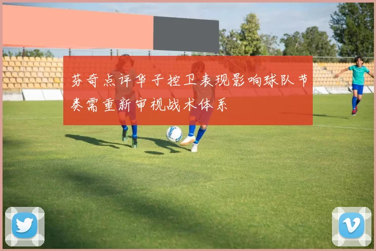 芬奇点评华子控卫表现影响球队节奏需重新审视战术体系