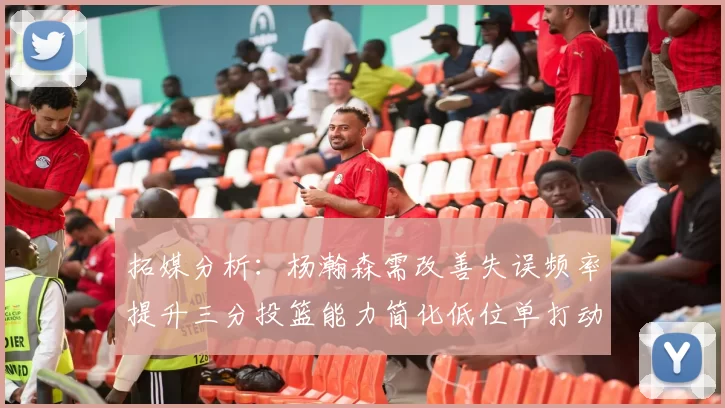 拓媒分析：杨瀚森需改善失误频率提升三分投篮能力简化低位单打动作
