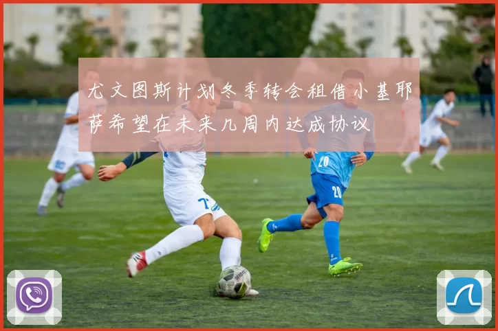 尤文图斯计划冬季转会租借小基耶萨希望在未来几周内达成协议