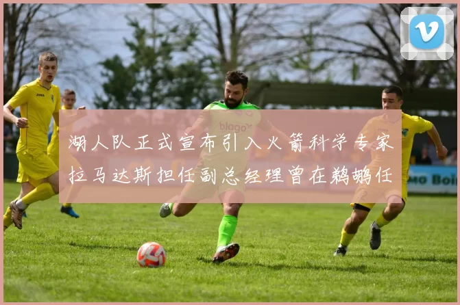 湖人队正式宣布引入火箭科学专家拉马达斯担任副总经理曾在鹈鹕任职