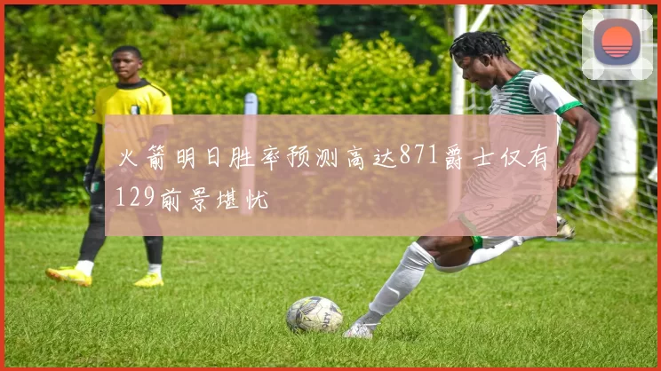 火箭明日胜率预测高达871爵士仅有129前景堪忧