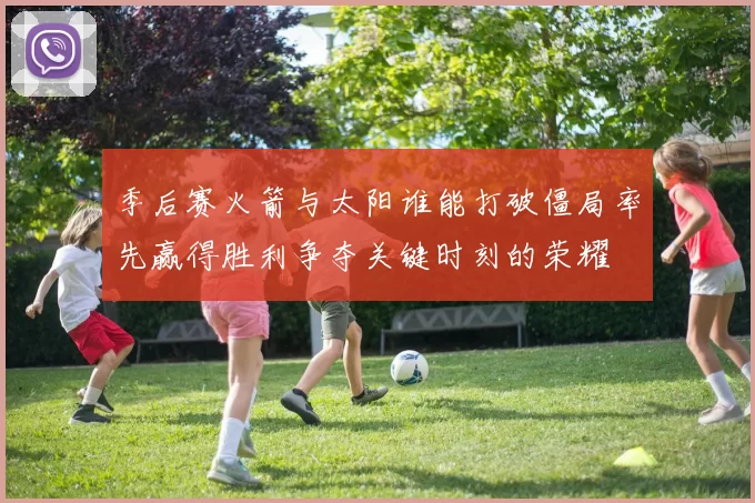 季后赛火箭与太阳谁能打破僵局率先赢得胜利争夺关键时刻的荣耀