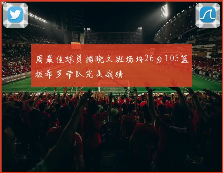 周最佳球员揭晓文班场均26分105篮板希罗带队完美战绩