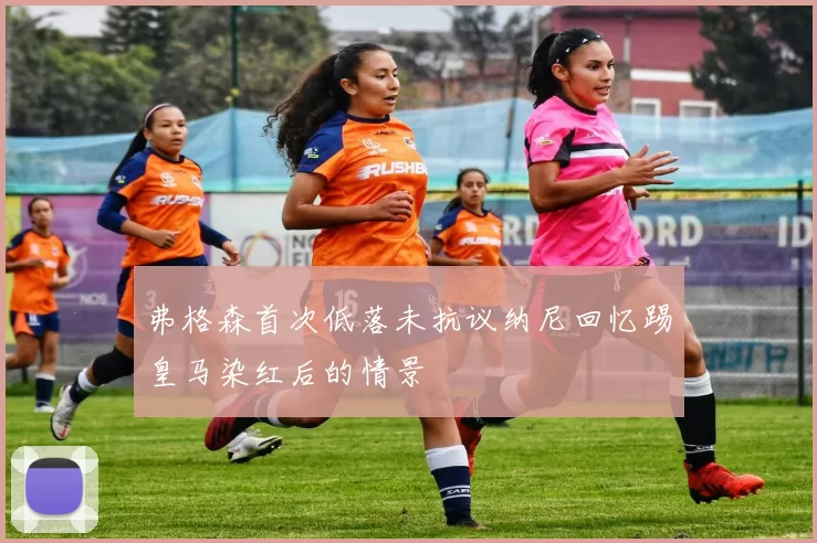 弗格森首次低落未抗议纳尼回忆踢皇马染红后的情景