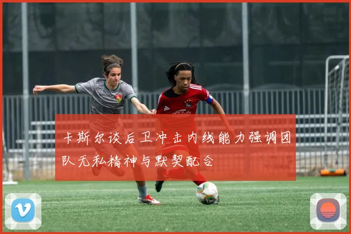 卡斯尔谈后卫冲击内线能力强调团队无私精神与默契配合