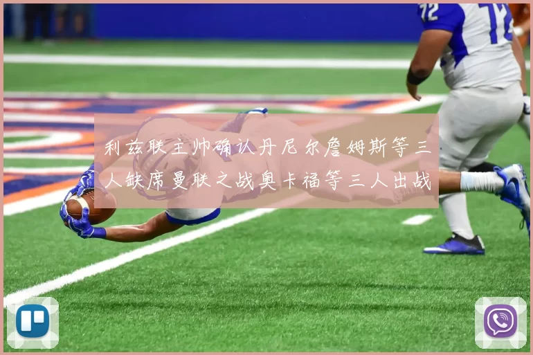 利兹联主帅确认丹尼尔詹姆斯等三人缺席曼联之战奥卡福等三人出战存疑