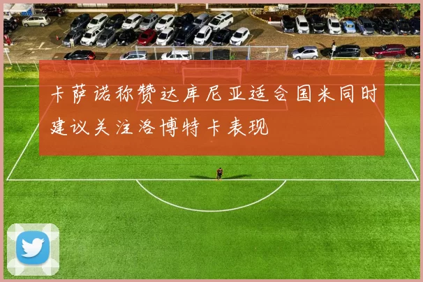 卡萨诺称赞达库尼亚适合国米同时建议关注洛博特卡表现