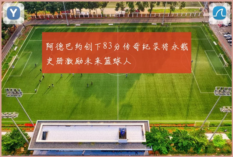 阿德巴约创下83分传奇纪录将永载史册激励未来篮球人