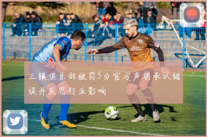 三镇俱乐部被罚5分官方声明承认错误并反思行业影响